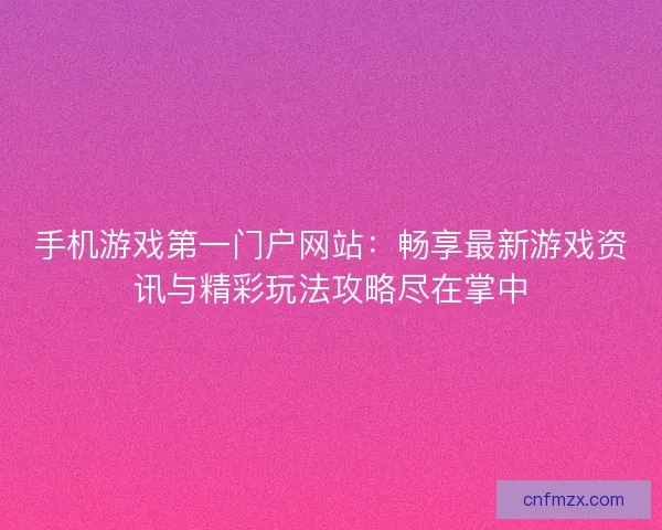 手机游戏第一门户网站：畅享最新游戏资讯与精彩玩法攻略尽在掌中