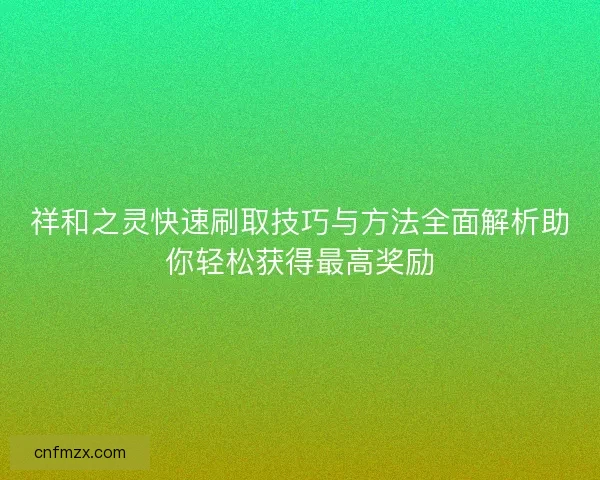 祥和之灵快速刷取技巧与方法全面解析助你轻松获得最高奖励