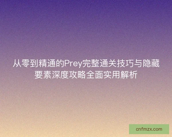 从零到精通的Prey完整通关技巧与隐藏要素深度攻略全面实用解析