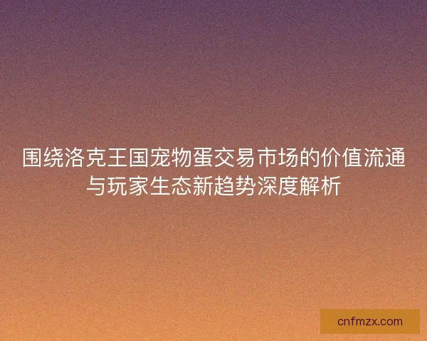 围绕洛克王国宠物蛋交易市场的价值流通与玩家生态新趋势深度解析