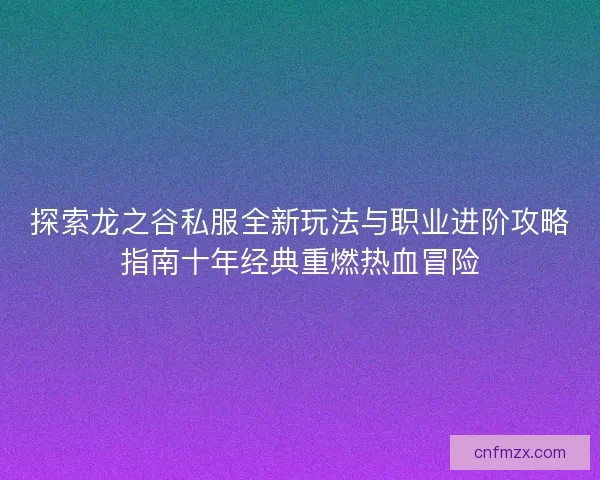 探索龙之谷私服全新玩法与职业进阶攻略指南十年经典重燃热血冒险