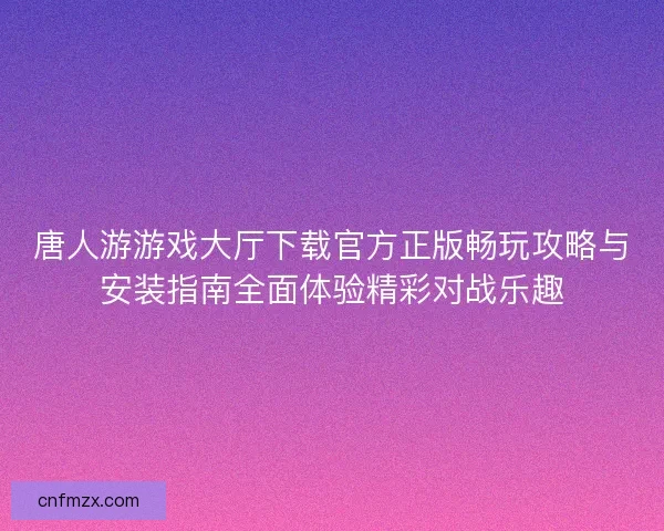 唐人游游戏大厅下载官方正版畅玩攻略与安装指南全面体验精彩对战乐趣