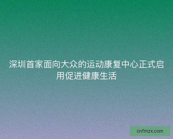 深圳首家面向大众的运动康复中心正式启用促进健康生活